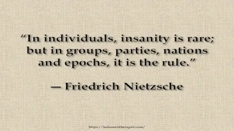 In individuals, insanity is rare «Στα άτομα, η παραφροσύνη είναι σπάνια. αλλά σε ομάδες, κόμματα, έθνη και εποχές, είναι ο κανόνας»