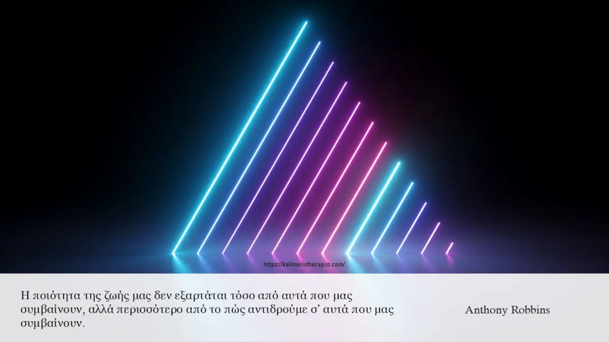 Η ποιότητα της ζωής μας δεν εξαρτάται τόσο από αυτά που μας συμβαίνουν, αλλά περισσότερο από το πώς αντιδρούμε σ’ αυτά που μας συμβαίνουν.