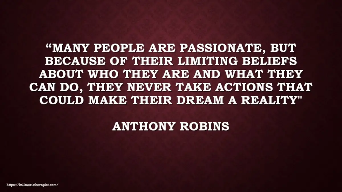 Πολλοί άνθρωποι είναι παθιασμένοι, αλλά εξαιτίας των περιοριστικών πεποιθήσεών τους σχετικά με το ποιοι είναι και τι μπορούν να κάνουν, δεν κάνουν ποτέ πράξεις που θα μπορούσαν να πραγματοποιήσουν το όνειρό τους.