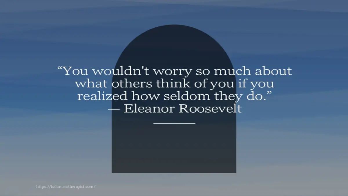 Δε θα ανησυχούσες τόσο για το τι σκέφτονται οι άλλοι για σένα, αν καταλάβαινες πόσο σπάνια σκέφτονται εσένα.
