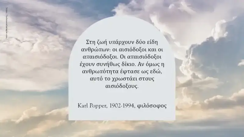 αισιοδοξοι απαισιοδοξοι ανθρωποτητα Στη ζωή υπάρχουν δύο είδη ανθρώπων: οι αισιόδοξοι και οι απαισιόδοξοι. Οι απαισιόδοξοι έχουν συνήθως δίκιο. Αν όμως η ανθρωπότητα έφτασε ως εδώ, αυτό το χρωστάει στους αισιόδοξους. Karl Popper, φιλόσοφος