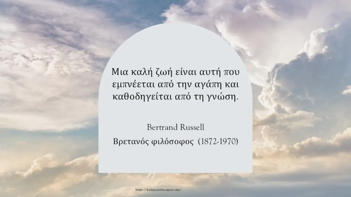 Μια καλή ζωή είναι αυτή που εμπνέεται από την αγάπη και καθοδηγείται από τη γνώση.  Bertrand Russell Βρετανός φιλόσοφος  (1872-1970)
