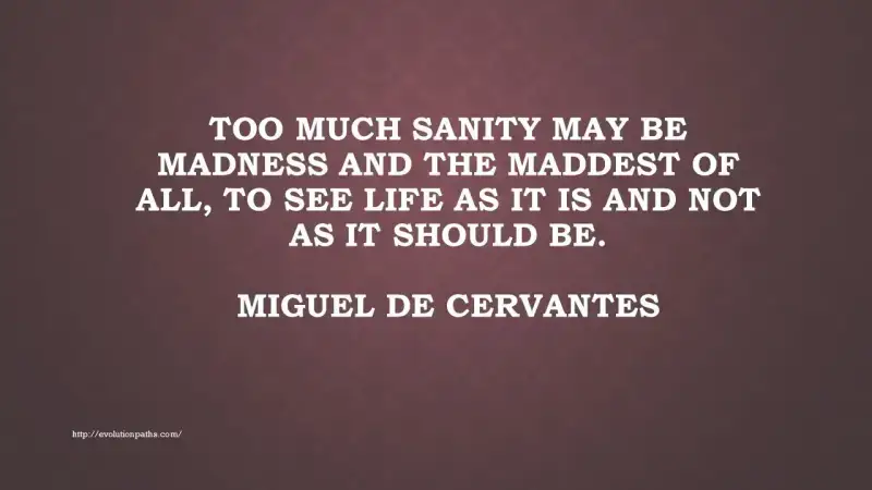 Too much sanity may be madness Ίσως η πολλή λογική να είναι τρέλα. Και τι μεγαλύτερη τρέλα, να βλέπεις τη ζωή όπως είναι και όχι όπως θα έπρεπε να είναι.